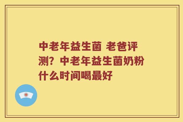 中老年益生菌 老爸评测？中老年益生菌奶粉什么时间喝最好