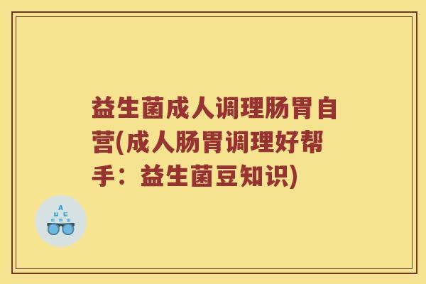 益生菌成人调理肠胃自营(成人肠胃调理好帮手：益生菌豆知识)