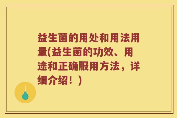 益生菌的用处和用法用量(益生菌的功效、用途和正确服用方法,详细介绍!) 益生菌的用处和用法用量(益生菌的功效、用途和正确服用方法,详细介绍!)