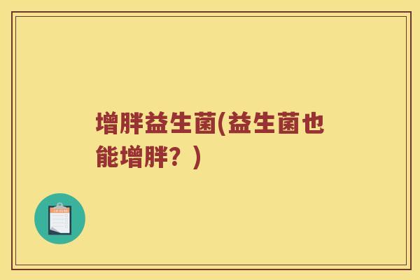 增胖益生菌(益生菌也能增胖?) 增胖益生菌(益生菌也能增胖?)