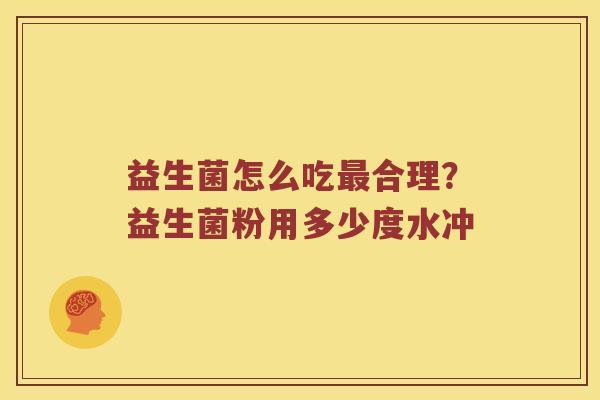 益生菌怎么吃合理？益生菌粉用多少度水冲