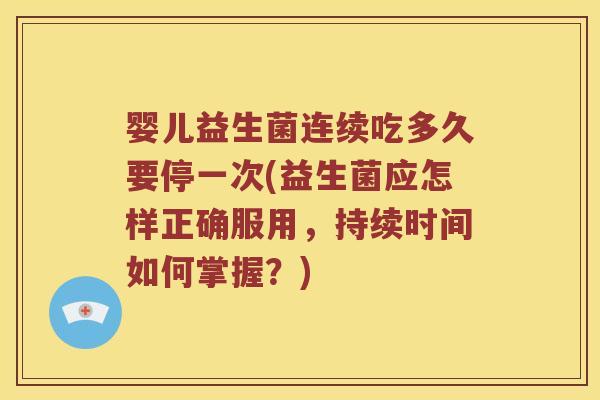 婴儿益生菌连续吃多久要停一次(益生菌应怎样正确服用,持续时间如何掌握?) 婴儿益生菌连续吃多久要停一次(益生菌应怎样正确服用,持续时间如何掌握?)