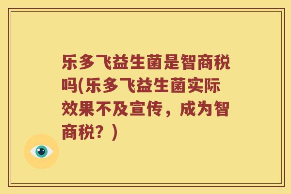 乐多飞益生菌是智商税吗(乐多飞益生菌实际效果不及宣传，成为智商税？)