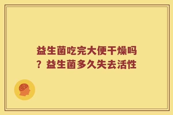 益生菌吃完大便干燥吗？益生菌多久失去活性