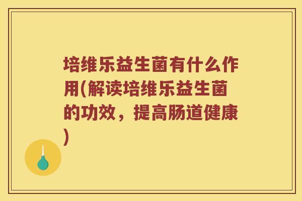 培维乐益生菌有什么作用(解读培维乐益生菌的功效,提高肠道健康) 培维乐益生菌有什么作用(解读培维乐益生菌的功效,提高肠道健康)