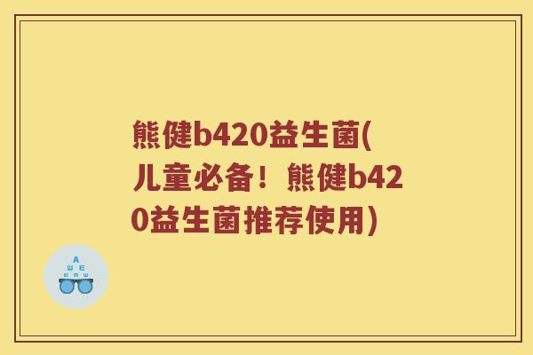 熊健b420益生菌(儿童必备!熊健b420益生菌推荐使用) 熊健b420益生菌(儿童必备!熊健b420益生菌推荐使用)