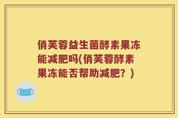 俏芙蓉益生菌酵素果冻能减肥吗(俏芙蓉酵素果冻能否帮助减肥？)
