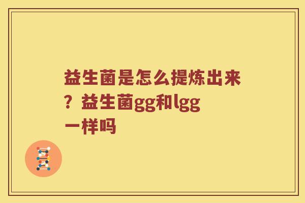 益生菌是怎么提炼出来？益生菌gg和lgg一样吗
