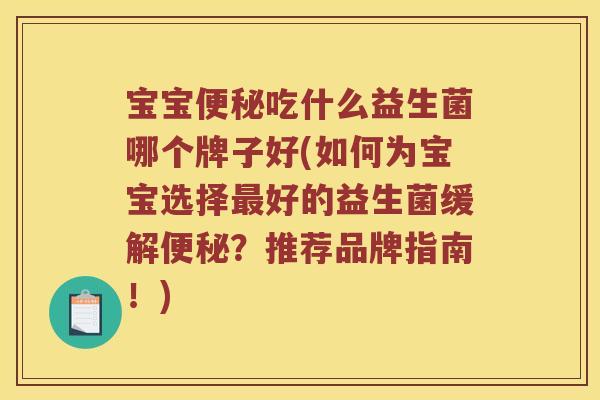 宝宝吃什么益生菌哪个牌子好(如何为宝宝选择好的益生菌缓解?推荐品牌指南!) 宝宝吃什么益生菌哪个牌子好(如何为宝宝选择好的益生菌缓解?推荐品牌指南!)
