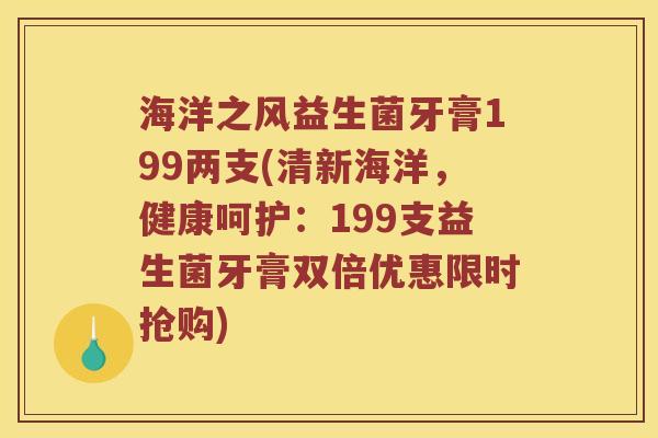 海洋之风益生菌牙膏199两支(清新海洋，健康呵护：199支益生菌牙膏双倍优惠限时抢购)