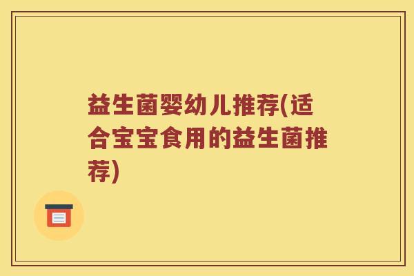 益生菌婴幼儿推荐(适合宝宝食用的益生菌推荐)