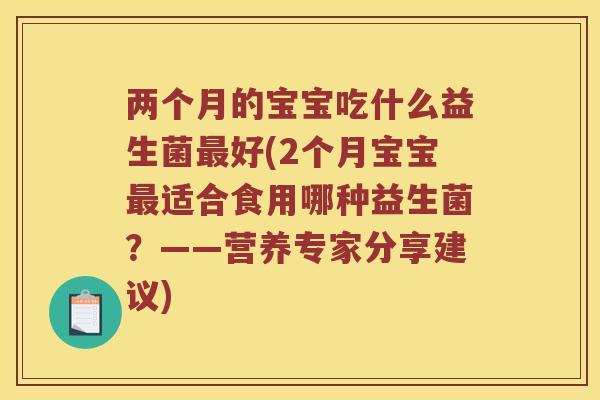 两个月的宝宝吃什么益生菌好(2个月宝宝适合食用哪种益生菌？——营养专家分享建议)