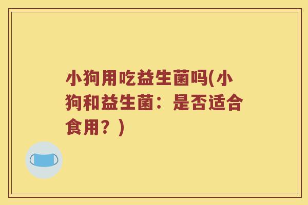 小狗用吃益生菌吗(小狗和益生菌：是否适合食用？)