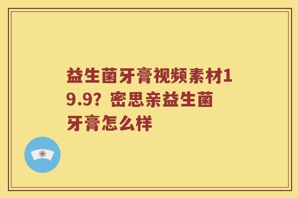 益生菌牙膏视频素材19.9?密思亲益生菌牙膏怎么样 益生菌牙膏视频素材19.9?密思亲益生菌牙膏怎么样