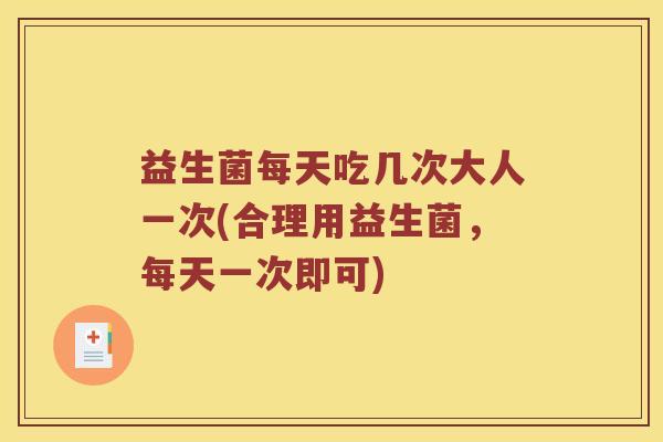 益生菌每天吃几次大人一次(合理用益生菌,每天一次即可) 益生菌每天吃几次大人一次(合理用益生菌,每天一次即可)