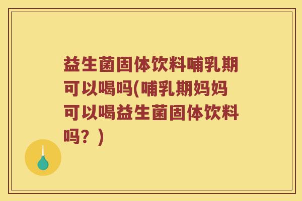 益生菌固体饮料哺乳期可以喝吗(哺乳期妈妈可以喝益生菌固体饮料吗?) 益生菌固体饮料哺乳期可以喝吗(哺乳期妈妈可以喝益生菌固体饮料吗?)