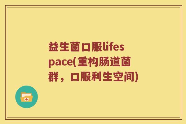 益生菌口服lifespace(重构肠道菌群，口服利生空间)