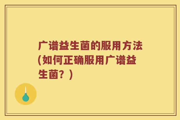 广谱益生菌的服用方法(如何正确服用广谱益生菌?) 广谱益生菌的服用方法(如何正确服用广谱益生菌?)