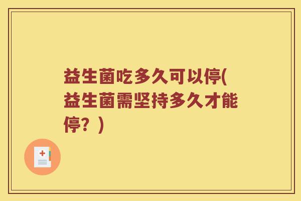益生菌吃多久可以停(益生菌需坚持多久才能停？)