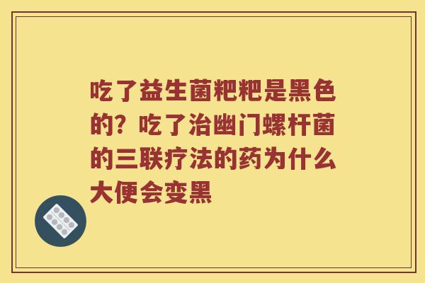 吃了益生菌粑粑是黑色的？吃了幽门螺杆菌的三联疗法的药为什么大便会变黑