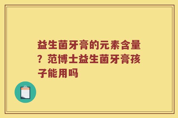 益生菌牙膏的元素含量?范博士益生菌牙膏孩子能用吗 益生菌牙膏的元素含量?范博士益生菌牙膏孩子能用吗