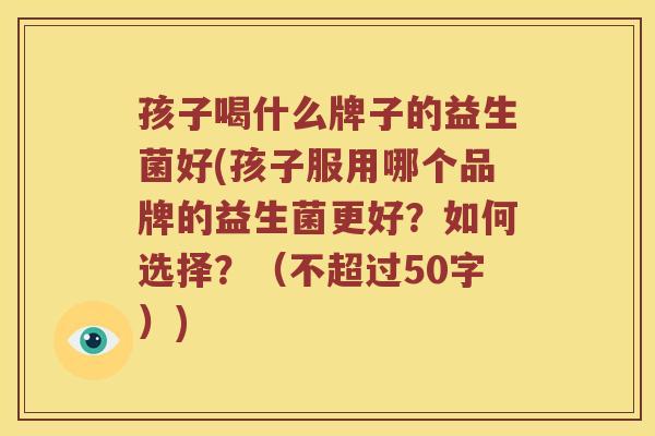 孩子喝什么牌子的益生菌好？孩子服用哪个品牌的益生菌更好？如何选择？