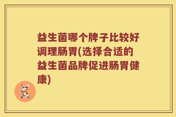 益生菌哪个牌子比较好调理肠胃(选择合适的益生菌品牌促进肠胃健康)