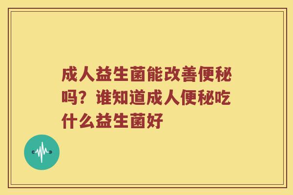 成人益生菌能改善吗？谁知道成人吃什么益生菌好