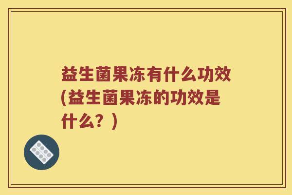 益生菌果冻有什么功效(益生菌果冻的功效是什么？)