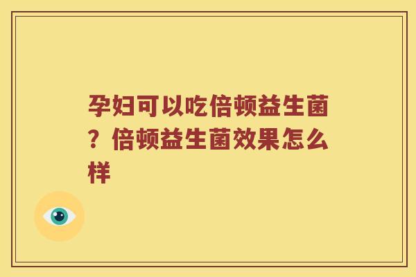 孕妇可以吃倍顿益生菌？倍顿益生菌效果怎么样