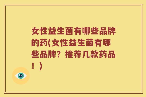 女性益生菌有哪些品牌的药(女性益生菌有哪些品牌？推荐几款药品！)