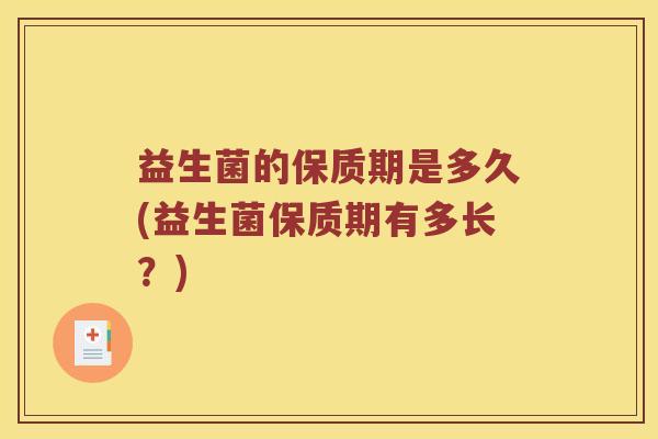 益生菌的保质期是多久(益生菌保质期有多长?) 益生菌的保质期是多久(益生菌保质期有多长?)