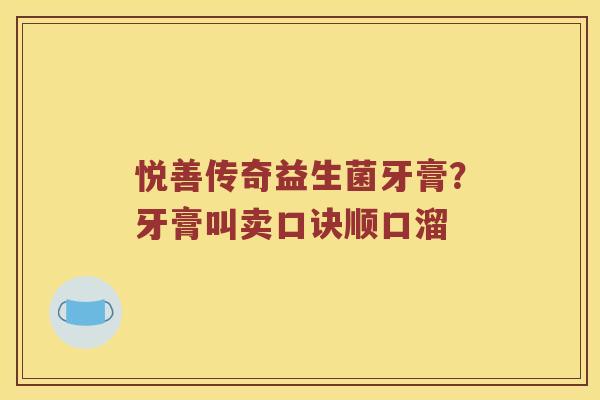 悦善传奇益生菌牙膏？牙膏叫卖口诀顺口溜