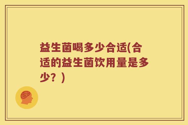 益生菌喝多少合适(合适的益生菌饮用量是多少？)