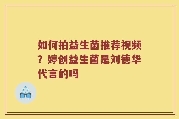 如何拍益生菌推荐视频？婷创益生菌是刘德华代言的吗