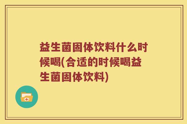 益生菌固体饮料什么时候喝(合适的时候喝益生菌固体饮料)