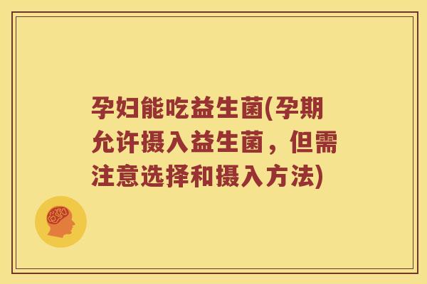 孕妇能吃益生菌(孕期允许摄入益生菌，但需注意选择和摄入方法)