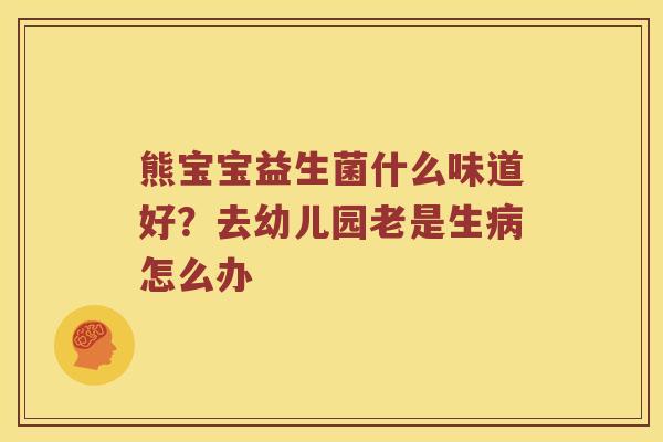 熊宝宝益生菌什么味道好？去幼儿园老是生病怎么办