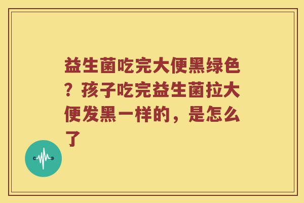 益生菌吃完大便黑绿色？孩子吃完益生菌拉大便发黑一样的，是怎么了