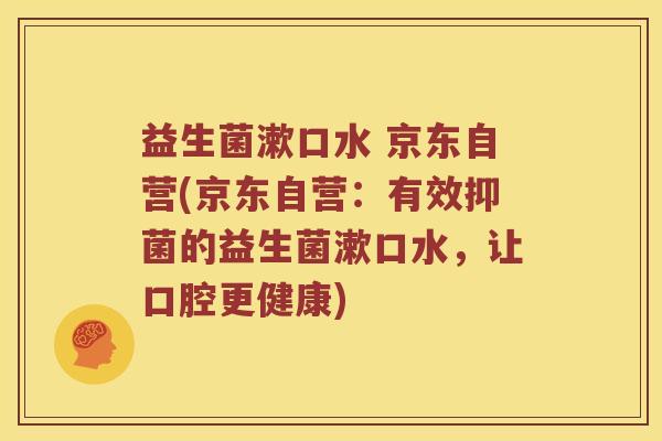 益生菌漱口水 京东自营(京东自营:有效抑菌的益生菌漱口水,让口腔更健康) 益生菌漱口水 京东自营(京东自营:有效抑菌的益生菌漱口水,让口腔更健康)