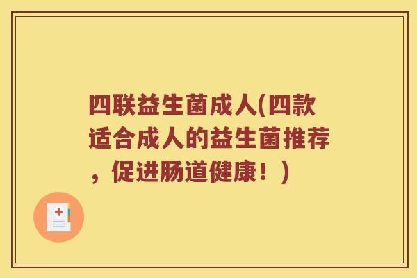 四联益生菌成人(四款适合成人的益生菌推荐,促进肠道健康!) 四联益生菌成人(四款适合成人的益生菌推荐,促进肠道健康!)