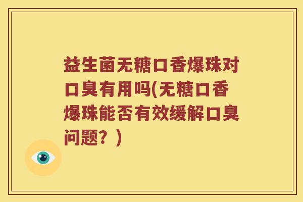 益生菌无糖口香爆珠对有用吗(无糖口香爆珠能否有效缓解问题?) 益生菌无糖口香爆珠对有用吗(无糖口香爆珠能否有效缓解问题?)