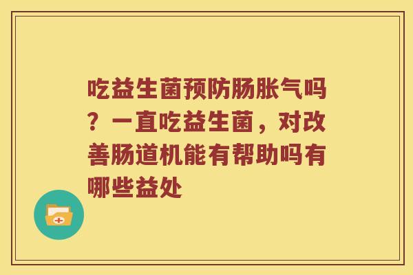 吃益生菌肠吗?一直吃益生菌,对改善肠道机能有帮助吗有哪些益处 吃益生菌肠吗?一直吃益生菌,对改善肠道机能有帮助吗有哪些益处