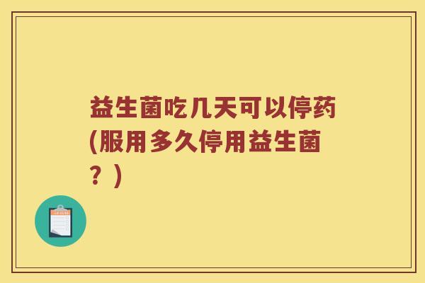 益生菌吃几天可以停药(服用多久停用益生菌？)
