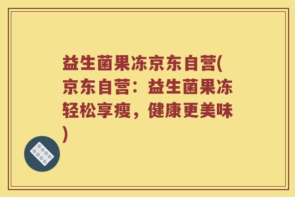 益生菌果冻京东自营(京东自营：益生菌果冻轻松享瘦，健康更美味)