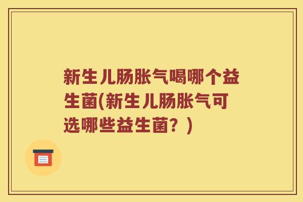 新生儿肠胀气喝哪个益生菌(新生儿肠胀气可选哪些益生菌？)