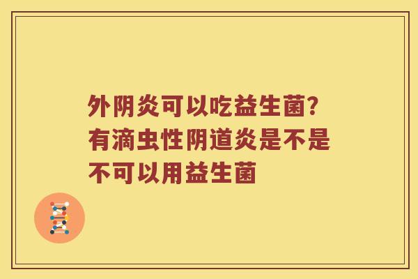 外阴炎可以吃益生菌?有滴虫性炎是不是不可以用益生菌 外阴炎可以吃益生菌?有滴虫性炎是不是不可以用益生菌