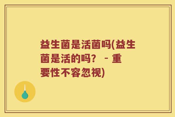 益生菌是活菌吗(益生菌是活的吗? - 重要性不容忽视) 益生菌是活菌吗(益生菌是活的吗? - 重要性不容忽视)