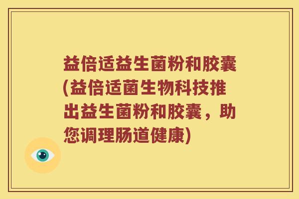益倍适益生菌粉和胶囊(益倍适菌生物科技推出益生菌粉和胶囊，助您调理肠道健康)