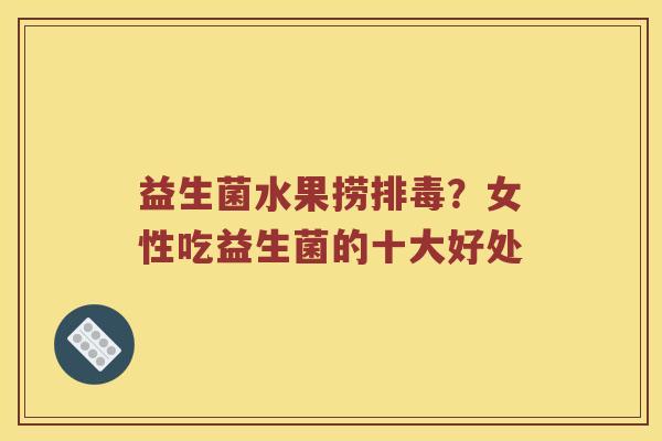 益生菌水果捞排毒？女性吃益生菌的十大好处